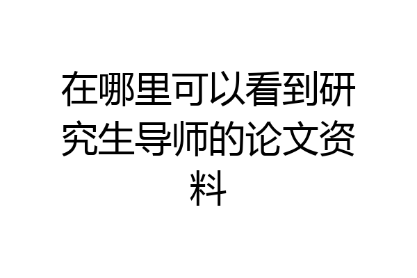 在哪里可以看到研究生导师的论文资料
