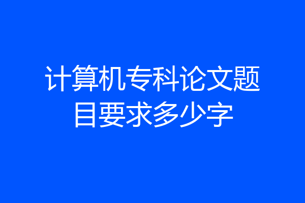 计算机专科论文题目要求多少字