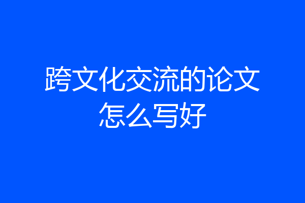 跨文化交流的论文怎么写好