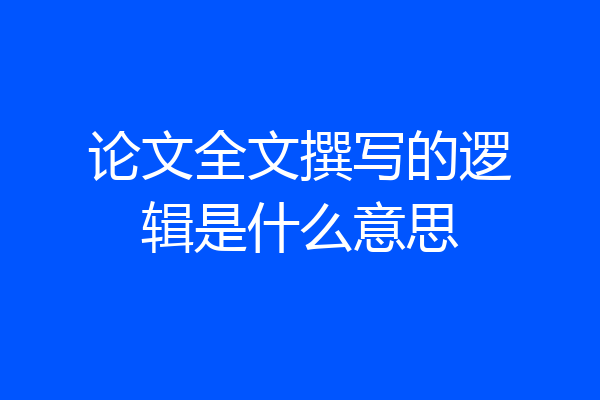 论文全文撰写的逻辑是什么意思