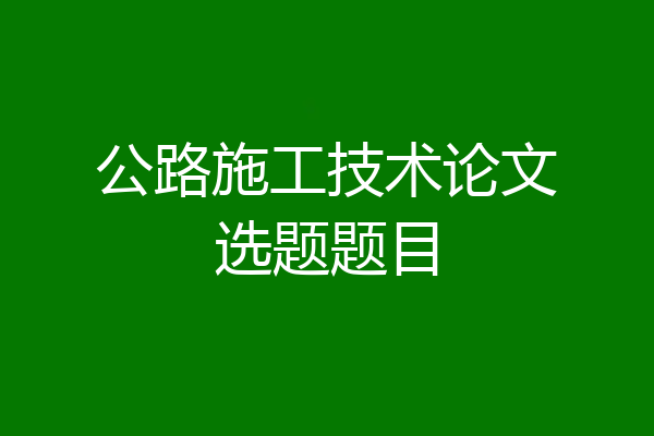 公路施工技术论文选题题目