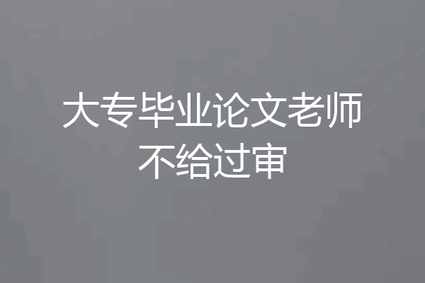 大专毕业论文老师不给过审