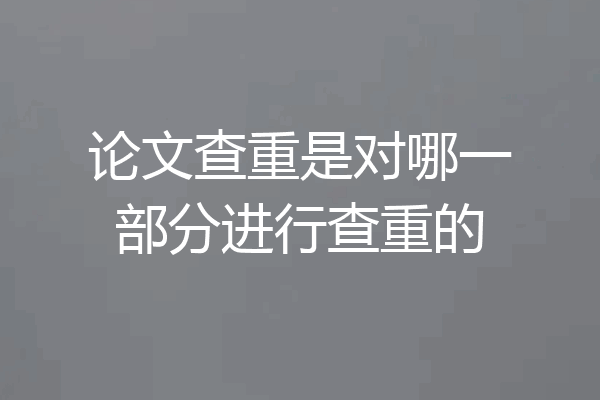 论文查重是对哪一部分进行查重的