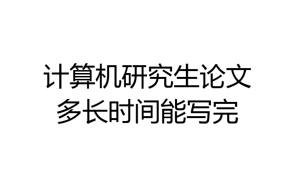 计算机研究生论文多长时间能写完
