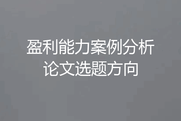 盈利能力案例分析论文选题方向