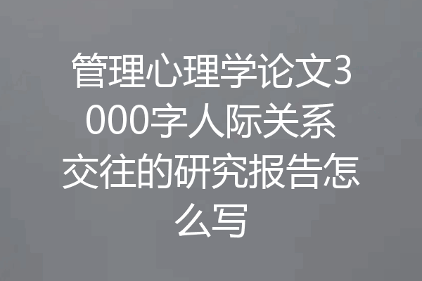 管理心理学论文3000字人际关系交往的研究报告怎么写