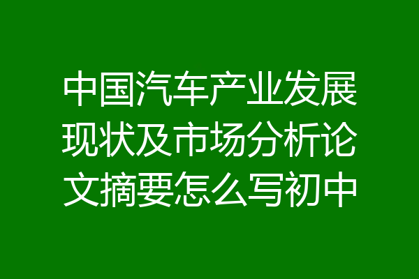 中国汽车产业发展现状及市场分析论文摘要怎么写初中