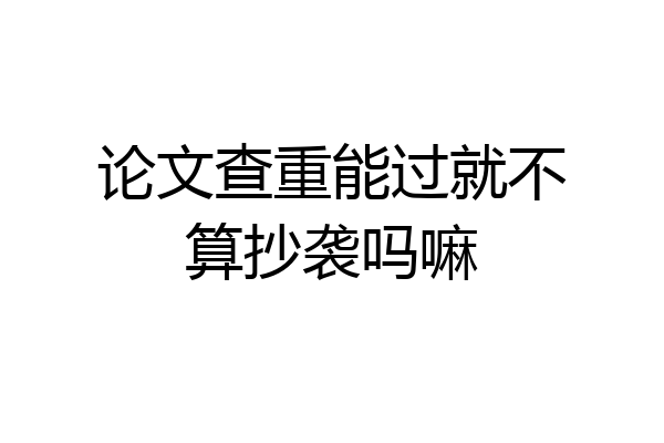 论文查重能过就不算抄袭吗嘛