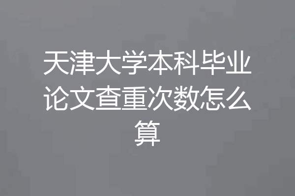 天津大学本科毕业论文查重次数怎么算