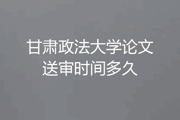 甘肃政法大学论文送审时间多久