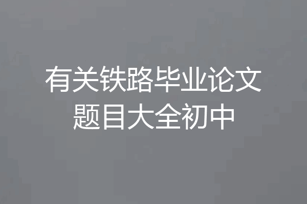 有关铁路毕业论文题目大全初中