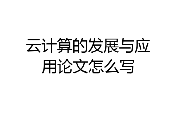 云计算的发展与应用论文怎么写