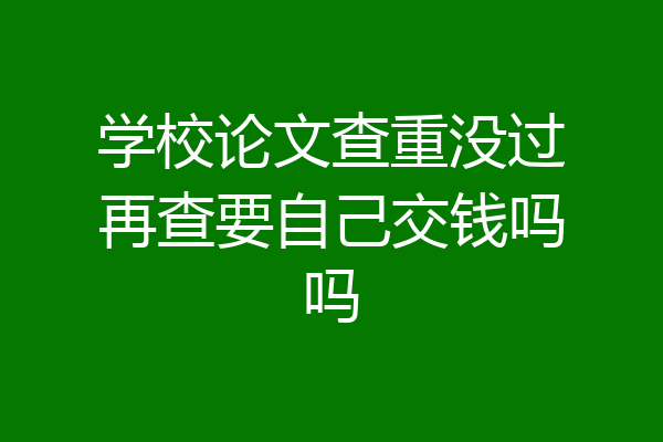 学校论文查重没过再查要自己交钱吗吗