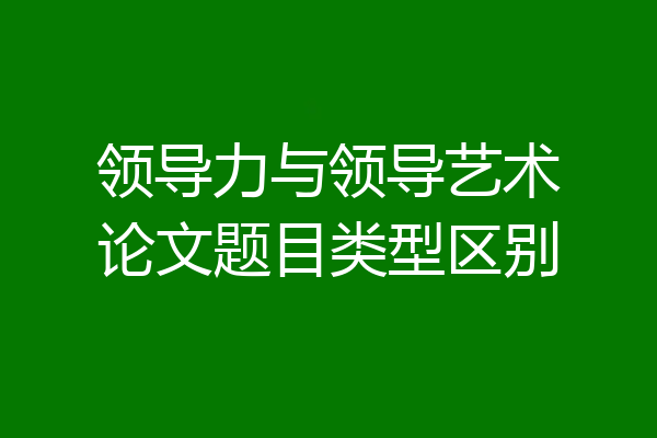领导力与领导艺术论文题目类型区别