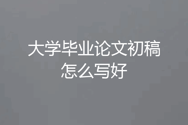 大学毕业论文初稿怎么写好