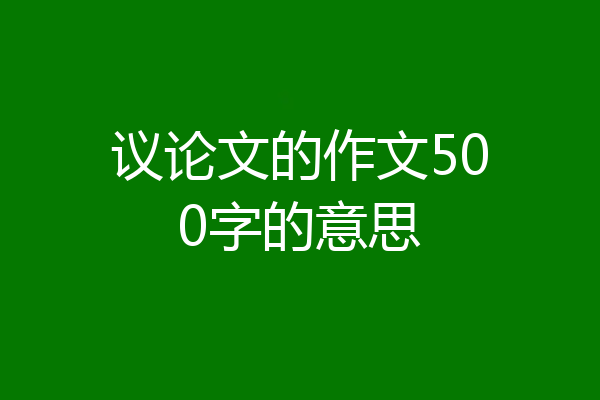 议论文的作文500字的意思