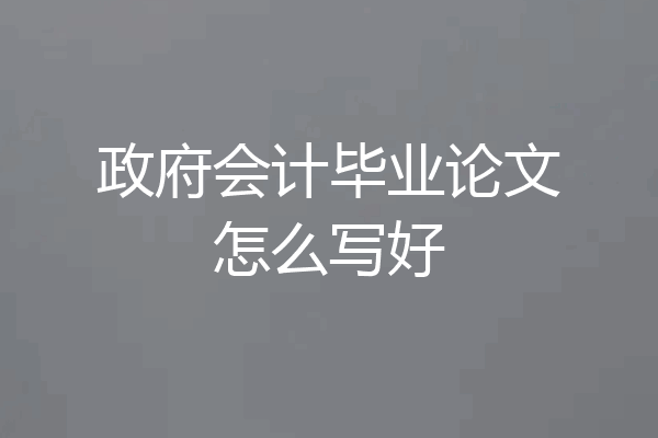 政府会计毕业论文怎么写好