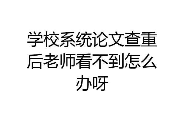 学校系统论文查重后老师看不到怎么办呀