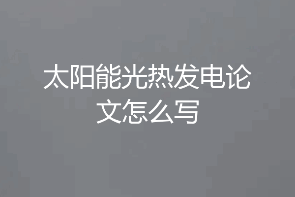 太阳能光热发电论文怎么写