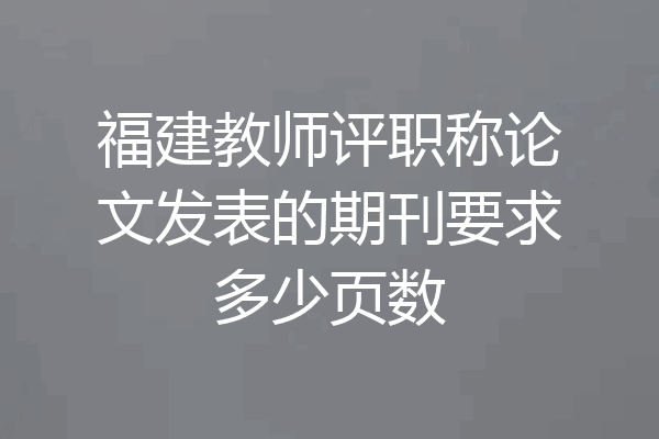 福建教师评职称论文发表的期刊要求多少页数