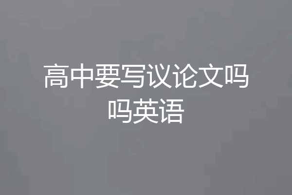 高中要写议论文吗吗英语