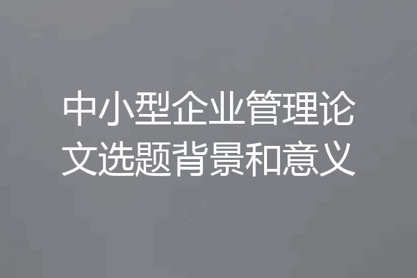 中小型企业管理论文选题背景和意义