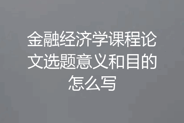 金融经济学课程论文选题意义和目的怎么写