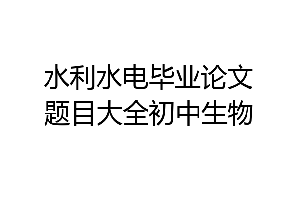 水利水电毕业论文题目大全初中生物