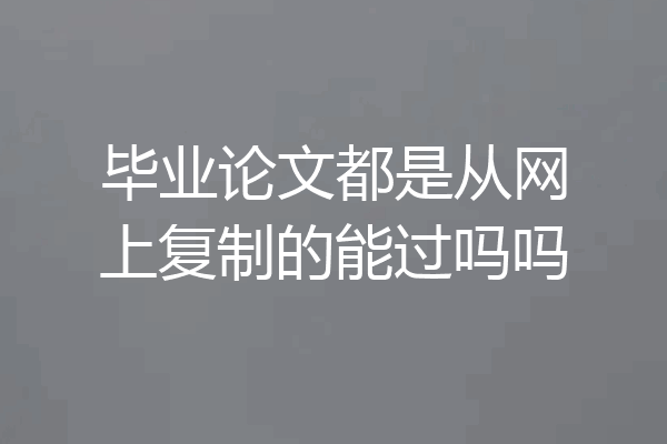毕业论文都是从网上复制的能过吗吗