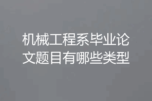 机械工程系毕业论文题目有哪些类型