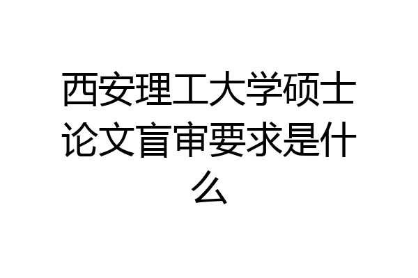 西安理工大学硕士论文盲审要求是什么