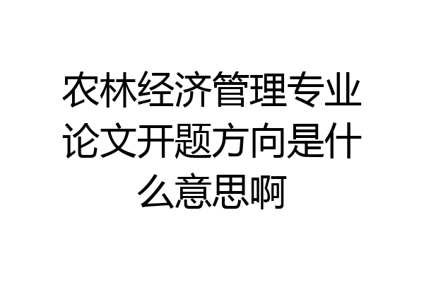 农林经济管理专业论文开题方向是什么意思啊