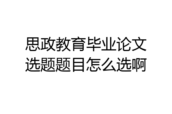思政教育毕业论文选题题目怎么选啊