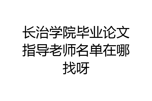 长治学院毕业论文指导老师名单在哪找呀