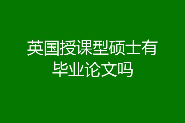英国授课型硕士有毕业论文吗