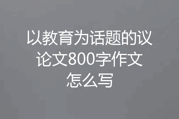 以教育为话题的议论文800字作文怎么写