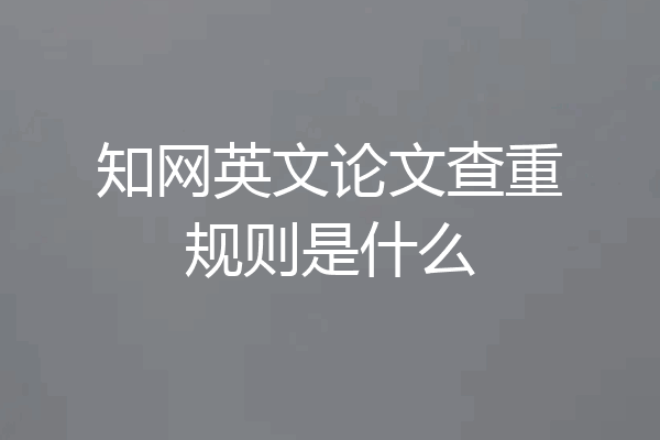 知网英文论文查重规则是什么