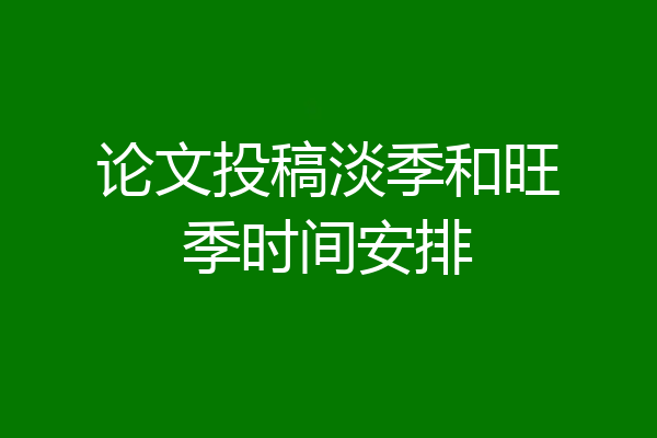 论文投稿淡季和旺季时间安排