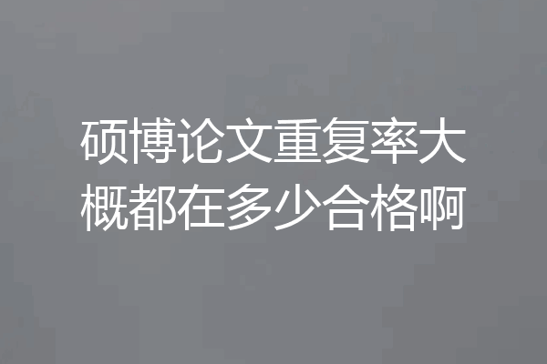 硕博论文重复率大概都在多少合格啊