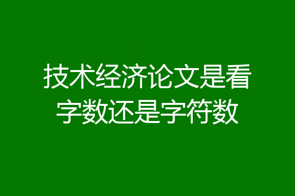 技术经济论文是看字数还是字符数