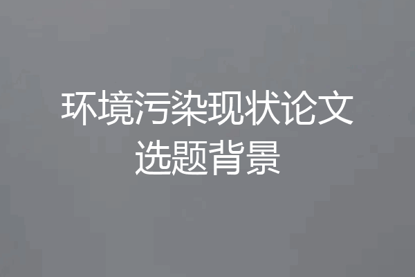 环境污染现状论文选题背景