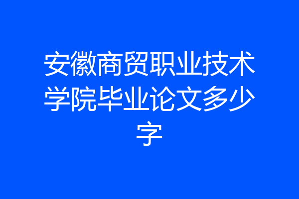 安徽商贸职业技术学院毕业论文多少字