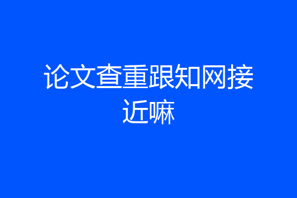 论文查重跟知网接近嘛