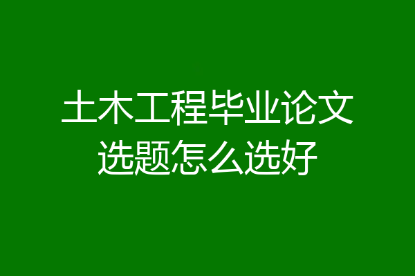 土木工程毕业论文选题怎么选好