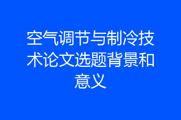 空气调节与制冷技术论文选题背景和意义