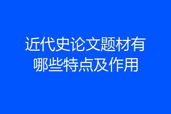 近代史论文题材有哪些特点及作用