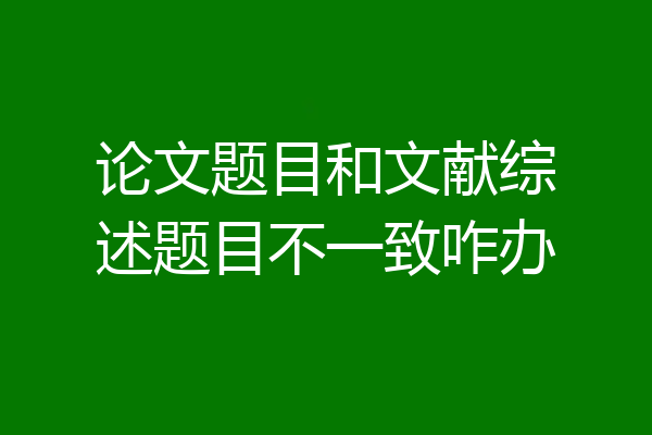 论文题目和文献综述题目不一致咋办