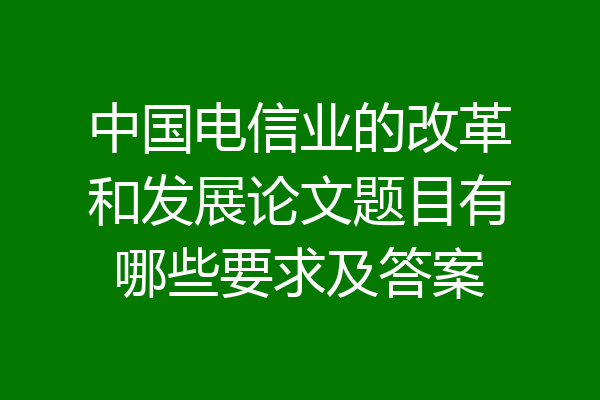 中国电信业的改革和发展论文题目有哪些要求及答案