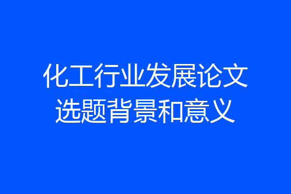 化工行业发展论文选题背景和意义
