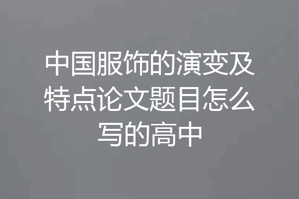 中国服饰的演变及特点论文题目怎么写的高中